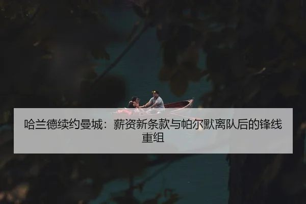 哈兰德续约曼城：薪资新条款与帕尔默离队后的锋线重组