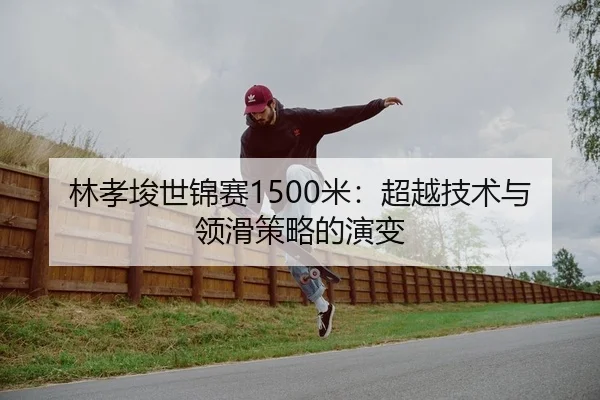 林孝埈世锦赛1500米：超越技术与领滑策略的演变